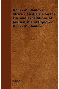 Henry M. Stanley in Africa - An Article on the Life and Expeditions of Journalist and Explorer Henry M. Stanley