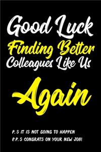 Good Luck Finding Better Colleagues Like Us Again! P.S. It is Not Going Happen P.P.S. Congrats On Your New Job!