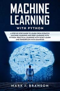 Machine Learning with Python: A Step-By-Step Guide in Learning from Scratch Machine Learning and Deep Learning with Python, a Practical Learning with Scikit-Learn and Tensor Flow