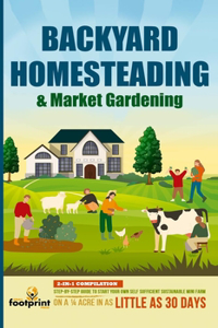 Backyard Homesteading & Market Gardening: 2-in-1 Compilation Step-By-Step Guide to Start Your Own Self Sufficient Sustainable Mini Farm on a 1/4 Acre In as Little as 30 Days