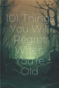 101 Things You Will Regret When You're Old