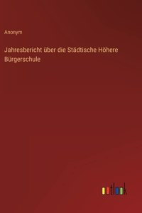 Jahresbericht über die Städtische Höhere Bürgerschule