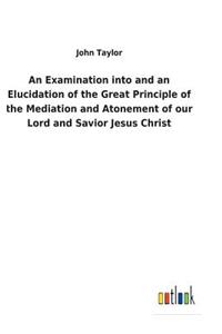 Examination into and an Elucidation of the Great Principle of the Mediation and Atonement of our Lord and Savior Jesus Christ