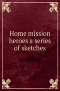 HOME MISSION HEROES A SERIES OF SKETCHE