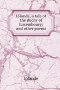 Iolande, a tale of the duchy of Luxembourg; and other poems