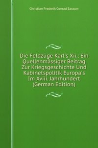 Die Feldzuge Karl's Xii.: Ein Quellenmassiger Beitrag Zur Kriegsgeschichte Und Kabinetspolitik Europa's Im Xviii. Jahrhundert (German Edition)