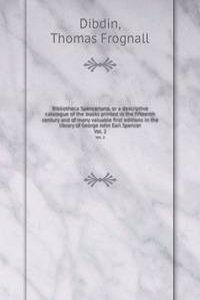 Bibliotheca Spenceriana, or a descriptive catalogue of the books printed in the fifteenth century and of many valuable first editions in the library of George John Earl Spencer.