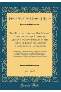 The Trial at Large of Her Majesty Caroline Amelia Elizabeth, Queen of Great Britain, in the House of Lords on Charges of Adulterous Intercourse, Vol. 2 of 2: Containing a Full and Accurate Detail of the Evidence of the Witnesses, the Speeches of Co