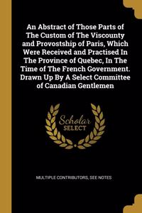 An Abstract of Those Parts of The Custom of The Viscounty and Provostship of Paris, Which Were Received and Practised In The Province of Quebec, In The Time of The French Government. Drawn Up By A Select Committee of Canadian Gentlemen