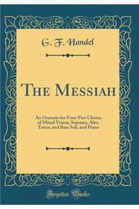 The Messiah: An Oratorio for Four-Part Chorus of Mixed Voices, Soprano, Alto, Tenor, and Bass Soli, and Piano (Classic Reprint)