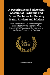A Descriptive and Historical Account of Hydraulic and Other Machines for Raising Water, Ancient and Modern