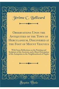 Observations Upon the Antiquities of the Town of Herculaneum, Discovered at the Foot of Mount Vesuvius: With Some Reflections on the Painting and Sculpture of the Ancients, and a Short Description of the Antiquities in the Neighbourhood of Naples