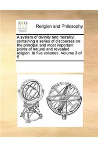 A System of Divinity and Morality; Containing a Series of Discourses on the Principal and Most Important Points of Natural and Revealed Religion. in Five Volumes. Volume 3 of 5