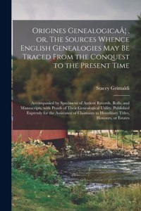 Origines GenealogicaÃ], or, The Sources Whence English Genealogies May Be Traced From the Conquest to the Present Time: Accompanied by Specimens of Antient Records, Rolls, and Manuscripts, With Proofs of Their Genealogical Utility. Published Expressly...