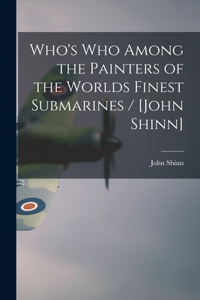 Who's Who Among the Painters of the Worlds Finest Submarines / [John Shinn]