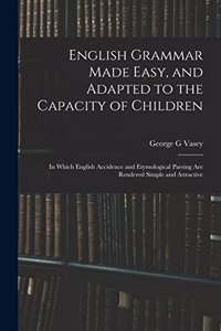 English Grammar Made Easy, and Adapted to the Capacity of Children; in Which English Accidence and Etymological Parsing Are Rendered Simple and Attractive