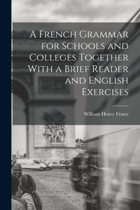 French Grammar for Schools and Colleges Together With a Brief Reader and English Exercises