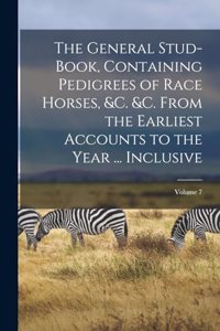 The General Stud-Book, Containing Pedigrees of Race Horses, &C. &C. From the Earliest Accounts to the Year ... Inclusive; Volume 7