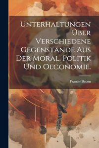 Unterhaltungen über verschiedene Gegenstände aus der Moral, Politik und Oeconomie.