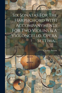 Six Sonatas For The Harpsichord With Accompanyments For Two Violins & A Violoncello, Opera Settima...