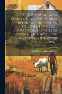 The History of Jones County, Iowa, Containing a History of the County, its Cities, Towns, &c., Biographical Sketches of Citizens ... History of the Northwest, History of Iowa ..