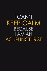 I Can't Keep Calm Because I Am A Acupuncturist
