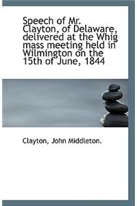 Speech of Mr. Clayton, of Delaware, Delivered at the Whig Mass Meeting Held in Wilmington on the 15t