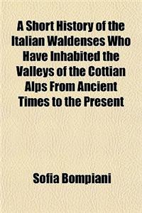 A Short History of the Italian Waldenses Who Have Inhabited the Valleys of the Cottian Alps from Ancient Times to the Present