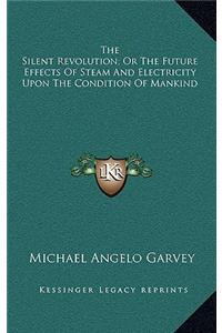 Silent Revolution; Or The Future Effects Of Steam And Electricity Upon The Condition Of Mankind