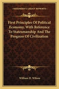 First Principles of Political Economy, with Reference to Statesmanship and the Progress of Civilization