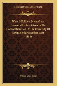 What Is Political Science? An Inaugural Lecture Given In The Convocation Hall Of The University Of Toronto, 9th November, 1888 (1888)