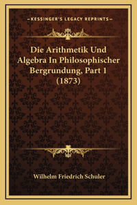 Die Arithmetik Und Algebra In Philosophischer Bergrundung, Part 1 (1873)
