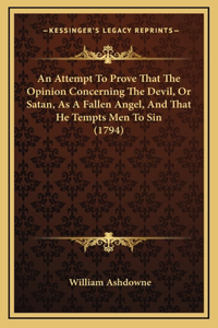 An Attempt To Prove That The Opinion Concerning The Devil, Or Satan, As A Fallen Angel, And That He Tempts Men To Sin (1794)