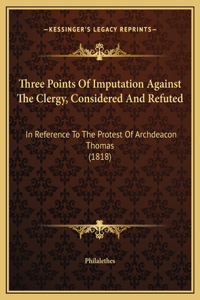 Three Points Of Imputation Against The Clergy, Considered And Refuted