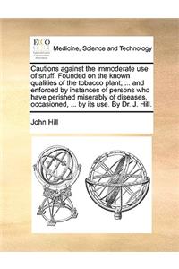 Cautions Against the Immoderate Use of Snuff. Founded on the Known Qualities of the Tobacco Plant; ... and Enforced by Instances of Persons Who Have Perished Miserably of Diseases, Occasioned, ... by Its Use. by Dr. J. Hill.