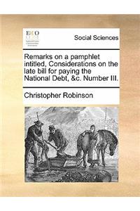 Remarks on a Pamphlet Intitled, Considerations on the Late Bill for Paying the National Debt, &c. Number III.