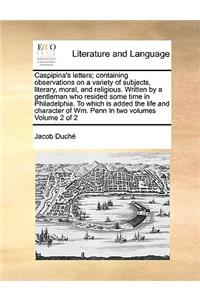 Caspipina's letters; containing observations on a variety of subjects, literary, moral, and religious. Written by a gentleman who resided some time in Philadelphia. To which is added the life and character of Wm. Penn In two volumes Volume 2 of 2