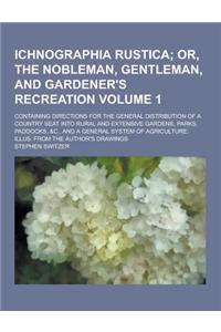 Ichnographia Rustica; Containing Directions for the General Distribution of a Country Seat Into Rural and Extensive Gardens, Parks, Paddocks, &C., and