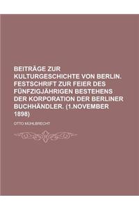 Beitrage Zur Kulturgeschichte Von Berlin. Festschrift Zur Feier Des Funfzigjahrigen Bestehens Der Korporation Der Berliner Buchhandler. (1.November 1898)