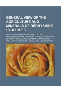 General View of the Agriculture and Minerals of Derbyshire (Volume 3 ); With Observations on the Means of Their Improvement Drawn Up for the Considera