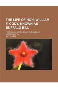 The Life of Hon. William F. Cody, Known as Buffalo Bill; The Famous Hunter, Scout and Guide. an Autobiography