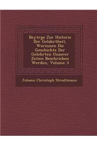Beytr GE Zur Historie Der Gelahrtheit, Worinnen Die Geschichte Der Gelehrten Unserer Zeiten Beschrieben Werden, Volume 3