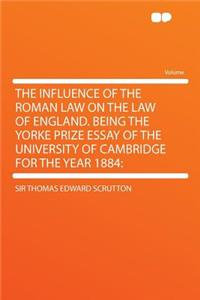 The Influence of the Roman Law on the Law of England. Being the Yorke Prize Essay of the University of Cambridge for the Year 1884