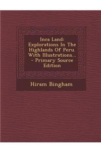 Inca Land: Explorations in the Highlands of Peru. with Illustrations...