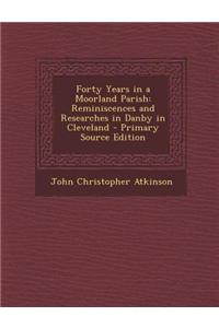 Forty Years in a Moorland Parish: Reminiscences and Researches in Danby in Cleveland - Primary Source Edition
