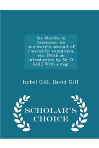 Six Months in Ascension. an Unscientific Account of a Scientific Expedition, Etc. [with an Introduction by Sir D. Gill.] with a Map. - Scholar's Choice Edition