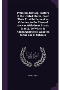 Premium History. History of the United States, From Their First Settlement as Colonies, to the Close of the war With Great Britain in 1815. To Which is Added Questions, Adapted to the use of Schools