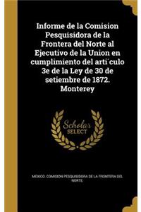 Informe de la Comision Pesquisidora de la Frontera del Norte al Ejecutivo de la Union en cumplimiento del arti´culo 3e de la Ley de 30 de setiembre de 1872. Monterey
