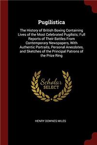 Pugilistica: The History of British Boxing Containing Lives of the Most Celebrated Pugilists; Full Reports of Their Battles From Contemporary Newspape