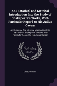 Historical and Metrical Introduction Into the Study of Shakspeare's Works, With Particular Regard to His Julius Caesar